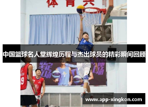 中国篮球名人堂辉煌历程与杰出球员的精彩瞬间回顾