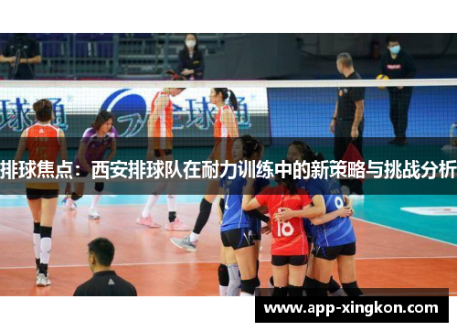 排球焦点：西安排球队在耐力训练中的新策略与挑战分析