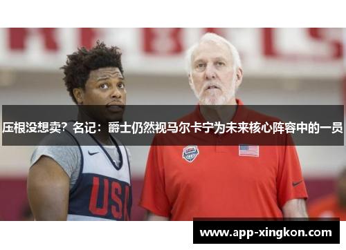 压根没想卖？名记：爵士仍然视马尔卡宁为未来核心阵容中的一员