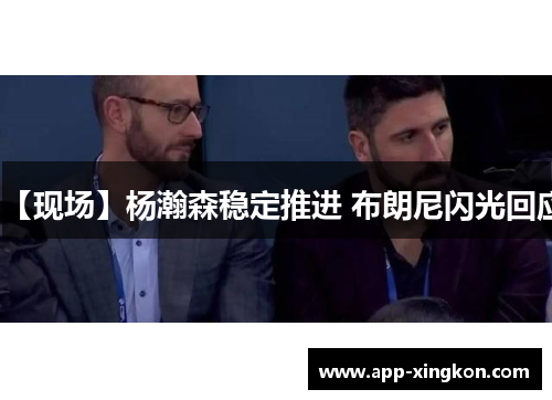 【现场】杨瀚森稳定推进 布朗尼闪光回应