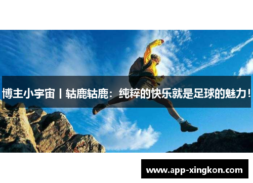 博主小宇宙丨轱鹿轱鹿：纯粹的快乐就是足球的魅力！