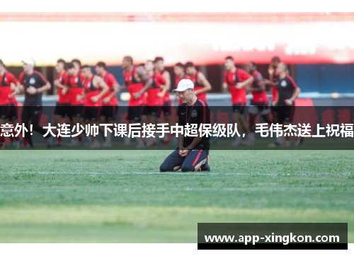 意外！大连少帅下课后接手中超保级队，毛伟杰送上祝福