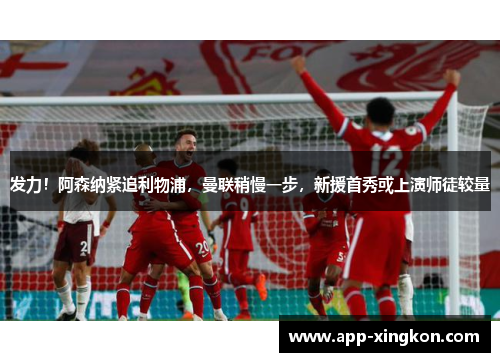 发力！阿森纳紧追利物浦，曼联稍慢一步，新援首秀或上演师徒较量