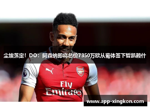 尘埃落定！DO：阿森纳即将总价7350万欧从葡体签下哲凯赖什