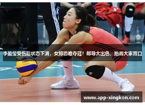 李盈莹受伤后状态下滑，女排恐难夺冠！郎导太出色，抬高大家胃口