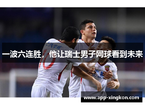 一波六连胜，他让瑞士男子网球看到未来